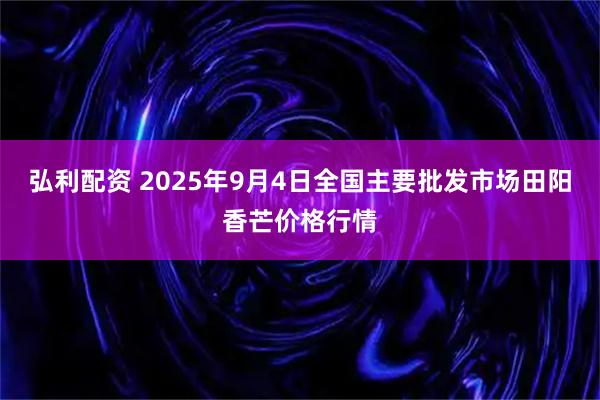 弘利配资 2025年9月4日全国主要批发市场田阳香芒价格行情