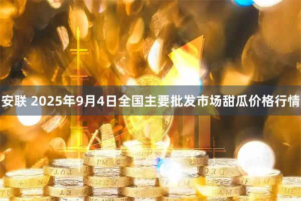 安联 2025年9月4日全国主要批发市场甜瓜价格行情