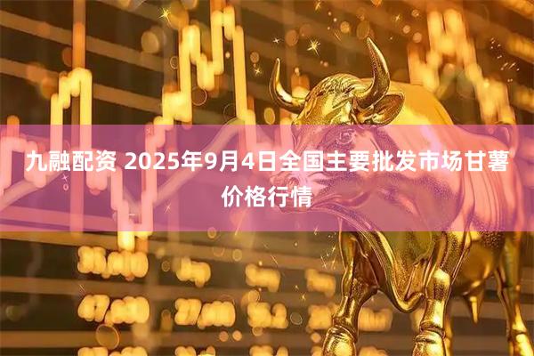 九融配资 2025年9月4日全国主要批发市场甘薯价格行情