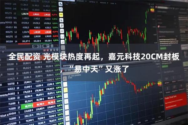 全民配资 光模块热度再起，嘉元科技20CM封板，“易中天”又涨了