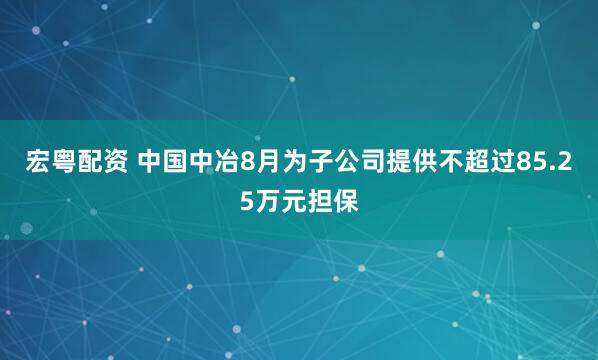 宏粤配资 中国中冶8月为子公司提供不超过85.25万元担保