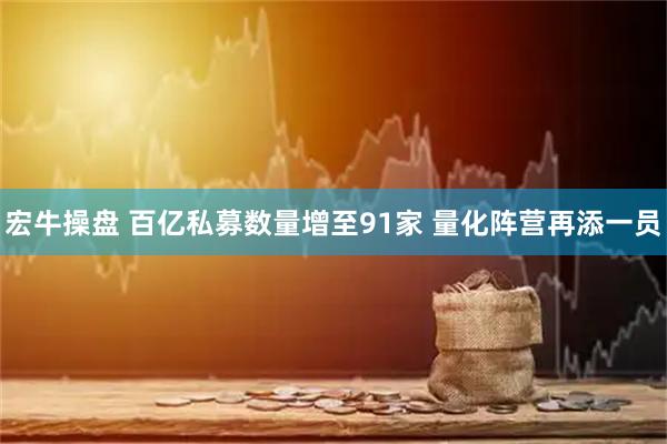宏牛操盘 百亿私募数量增至91家 量化阵营再添一员