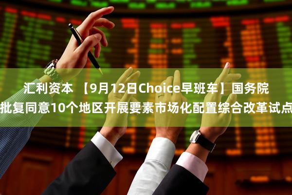 汇利资本 【9月12日Choice早班车】国务院批复同意10个地区开展要素市场化配置综合改革试点