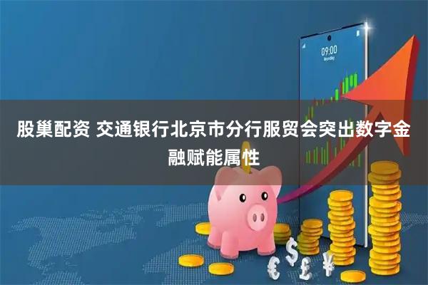 股巢配资 交通银行北京市分行服贸会突出数字金融赋能属性