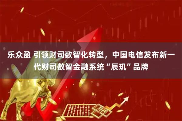 乐众盈 引领财司数智化转型，中国电信发布新一代财司数智金融系统“辰玑”品牌