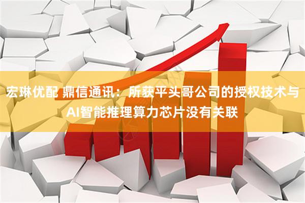 宏琳优配 鼎信通讯：所获平头哥公司的授权技术与AI智能推理算力芯片没有关联