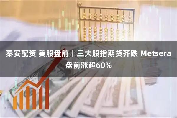 秦安配资 美股盘前丨三大股指期货齐跌 Metsera盘前涨超60%
