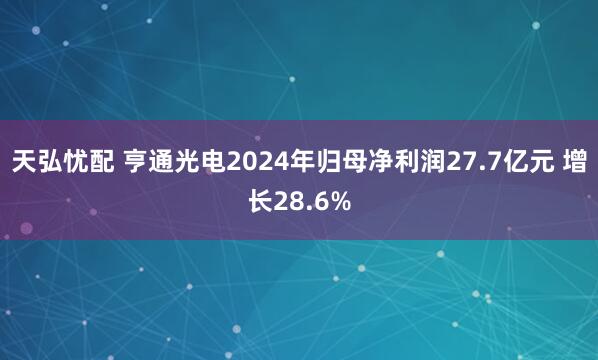 天弘忧配 亨通光电2024年归母净利润27.7亿元 增长28.6%