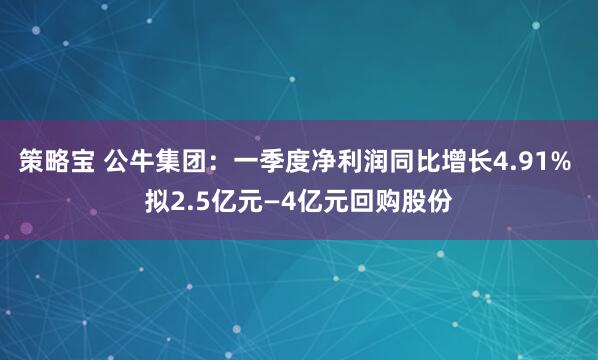 策略宝 公牛集团：一季度净利润同比增长4.91% 拟2.5亿元—4亿元回购股份