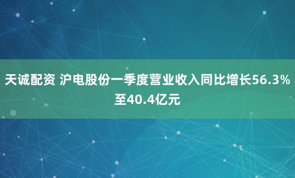 天诚配资 沪电股份一季度营业收入同比增长56.3%至40.4亿元