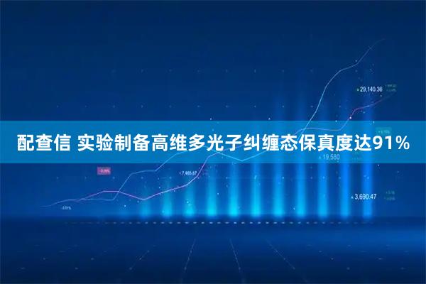 配查信 实验制备高维多光子纠缠态保真度达91%