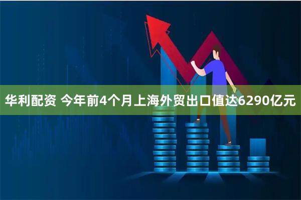 华利配资 今年前4个月上海外贸出口值达6290亿元