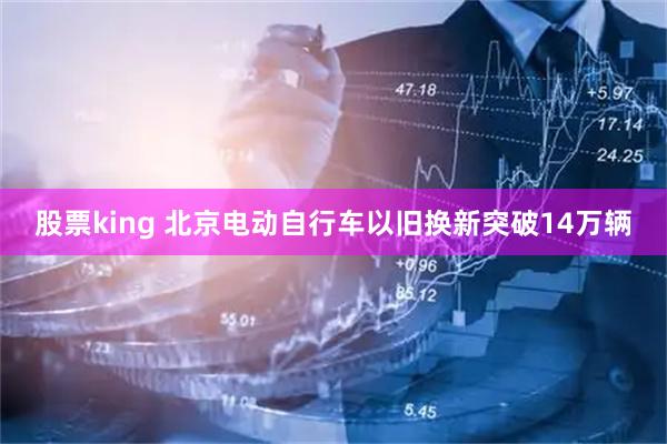 股票king 北京电动自行车以旧换新突破14万辆
