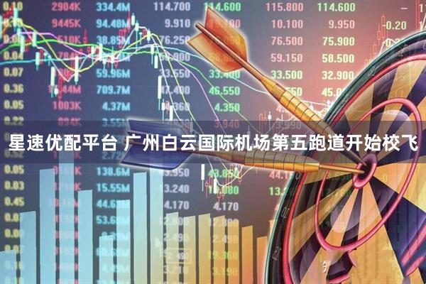 星速优配平台 广州白云国际机场第五跑道开始校飞