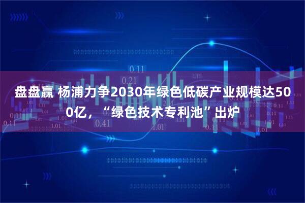 盘盘赢 杨浦力争2030年绿色低碳产业规模达500亿，“绿色技术专利池”出炉