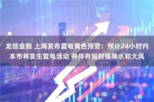 龙信金融 上海发布雷电黄色预警：预计24小时内本市将发生雷电活动 并伴有短时强降水和大风