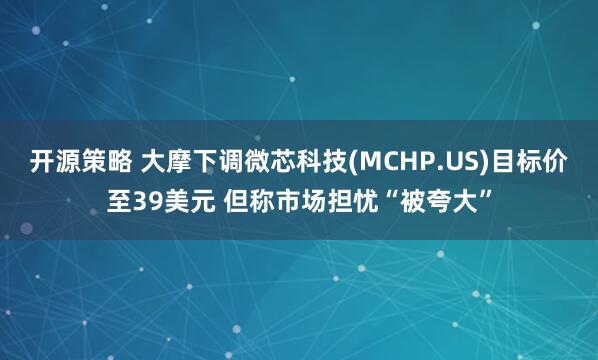 开源策略 大摩下调微芯科技(MCHP.US)目标价至39美元 但称市场担忧“被夸大”