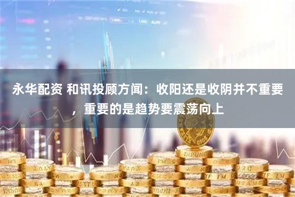 永华配资 和讯投顾方闻：收阳还是收阴并不重要，重要的是趋势要震荡向上