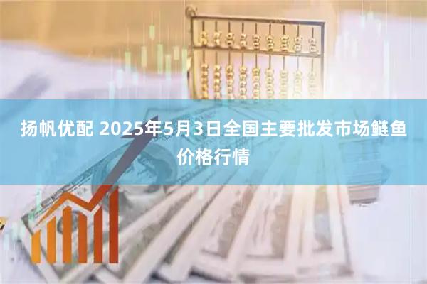 扬帆优配 2025年5月3日全国主要批发市场鲢鱼价格行情