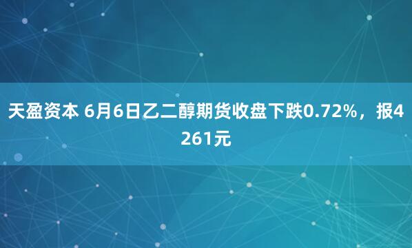 天盈资本 6月6日乙二醇期货收盘下跌0.72%，报4261元