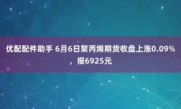 优配配件助手 6月6日聚丙烯期货收盘上涨0.09%，报6925元