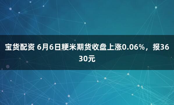 宝货配资 6月6日粳米期货收盘上涨0.06%，报3630元