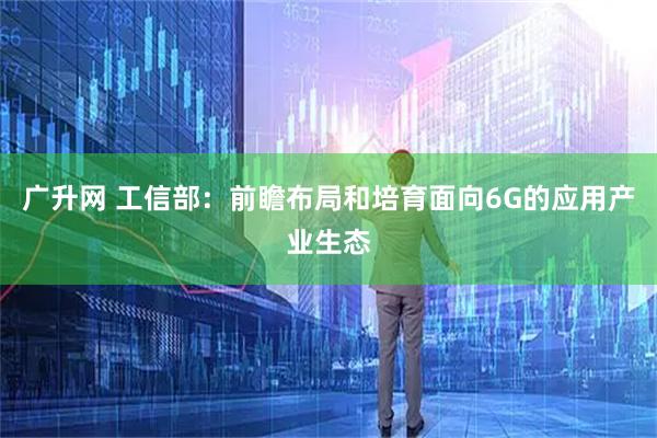 广升网 工信部：前瞻布局和培育面向6G的应用产业生态