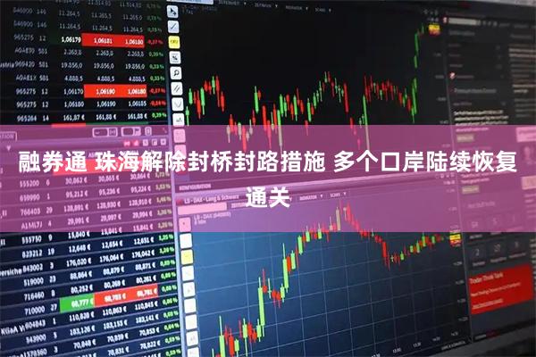 融券通 珠海解除封桥封路措施 多个口岸陆续恢复通关