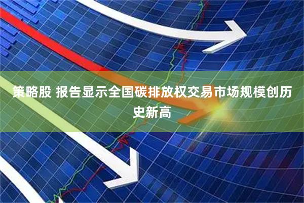策略股 报告显示全国碳排放权交易市场规模创历史新高
