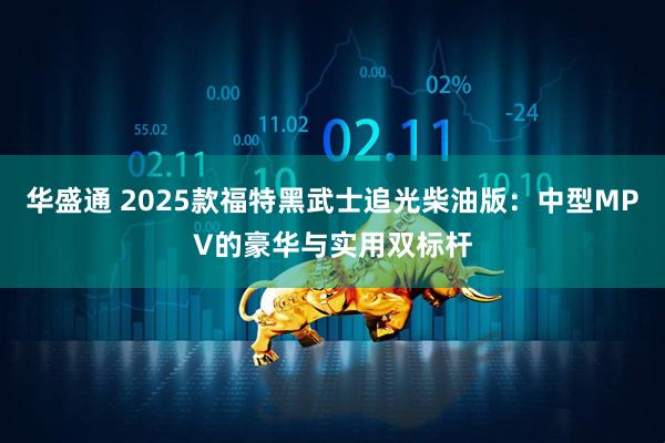 华盛通 2025款福特黑武士追光柴油版：中型MPV的豪华与实用双标杆