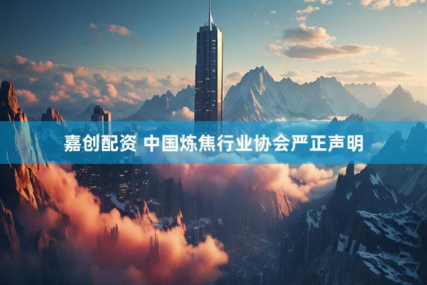 嘉创配资 中国炼焦行业协会严正声明