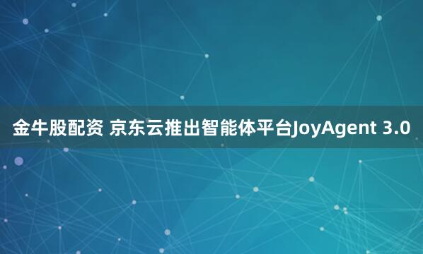 金牛股配资 京东云推出智能体平台JoyAgent 3.0