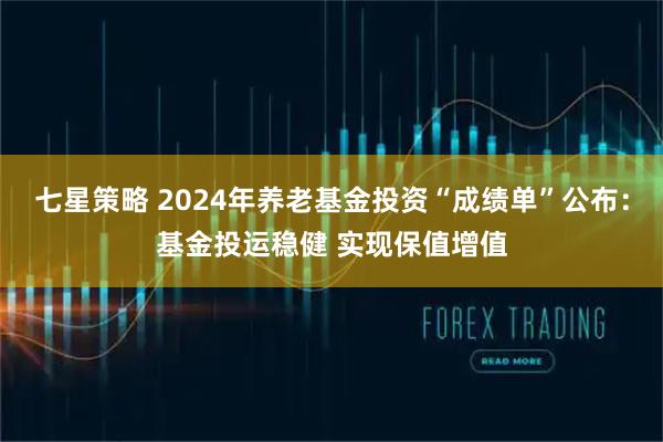 七星策略 2024年养老基金投资“成绩单”公布：基金投运稳健 实现保值增值