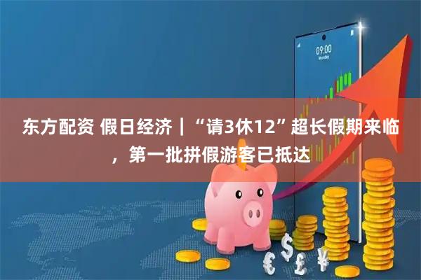 东方配资 假日经济｜“请3休12”超长假期来临，第一批拼假游客已抵达
