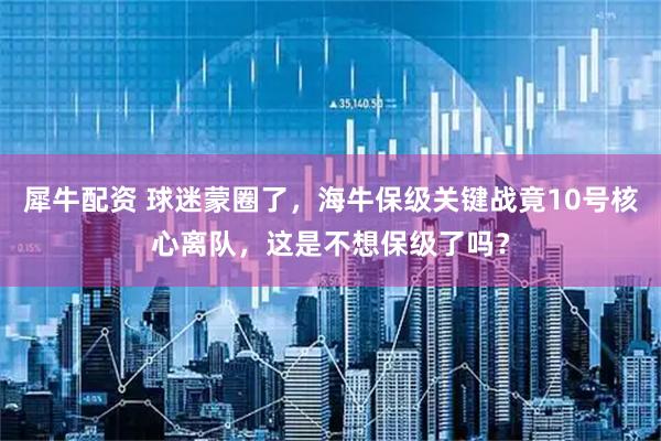 犀牛配资 球迷蒙圈了，海牛保级关键战竟10号核心离队，这是不想保级了吗？