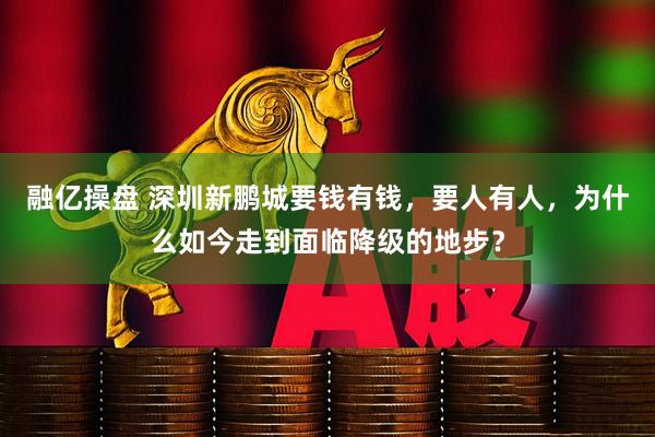 融亿操盘 深圳新鹏城要钱有钱，要人有人，为什么如今走到面临降级的地步？
