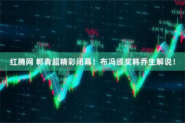 红腾网 郸青超精彩闭幕！布冯颁奖韩乔生解说！