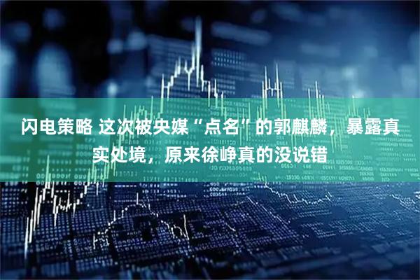 闪电策略 这次被央媒“点名”的郭麒麟，暴露真实处境，原来徐峥真的没说错
