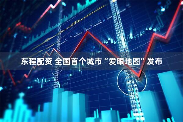 东程配资 全国首个城市“爱眼地图”发布