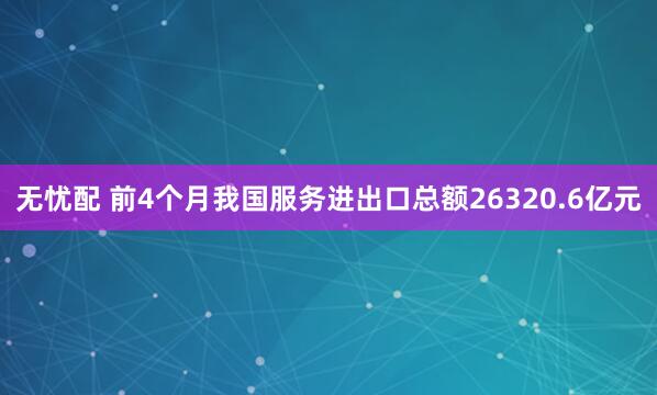 无忧配 前4个月我国服务进出口总额26320.6亿元