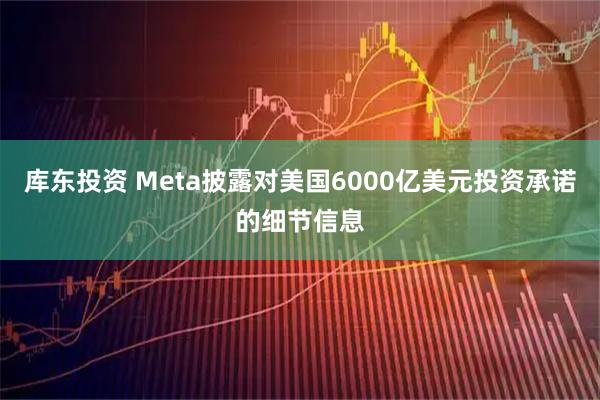 库东投资 Meta披露对美国6000亿美元投资承诺的细节信息