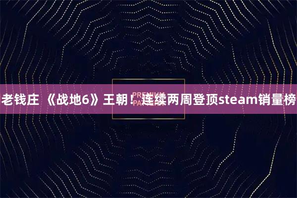 老钱庄 《战地6》王朝！连续两周登顶steam销量榜
