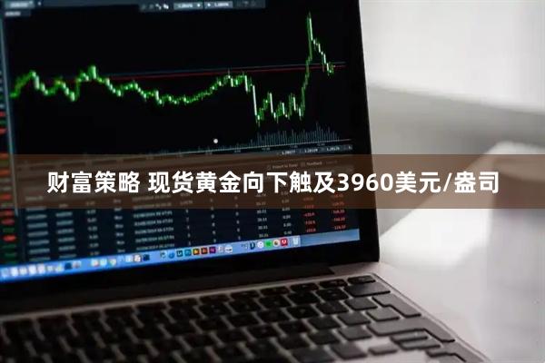 财富策略 现货黄金向下触及3960美元/盎司