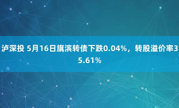 泸深投 5月16日旗滨转债下跌0.04%，转股溢价率35.61%