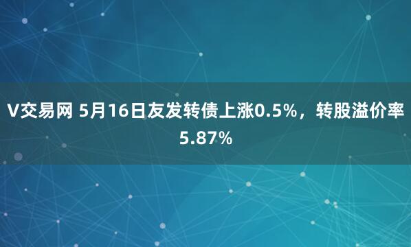 V交易网 5月16日友发转债上涨0.5%，转股溢价率5.87%