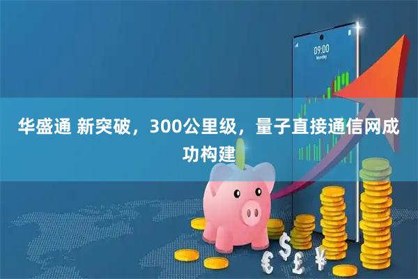 华盛通 新突破，300公里级，量子直接通信网成功构建