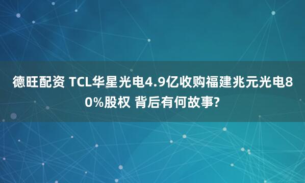 德旺配资 TCL华星光电4.9亿收购福建兆元光电80%股权 背后有何故事?