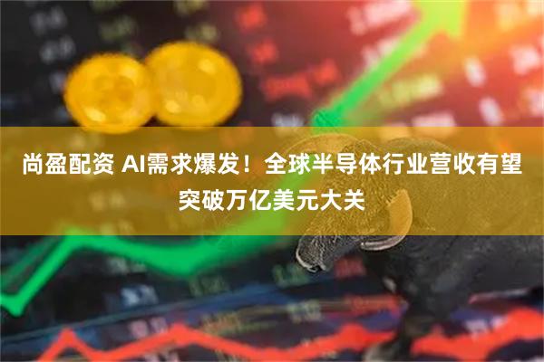 尚盈配资 AI需求爆发！全球半导体行业营收有望突破万亿美元大关