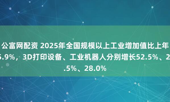 公富网配资 2025年全国规模以上工业增加值比上年增长5.9%，3D打印设备、工业机器人分别增长52.5%、28.0%
