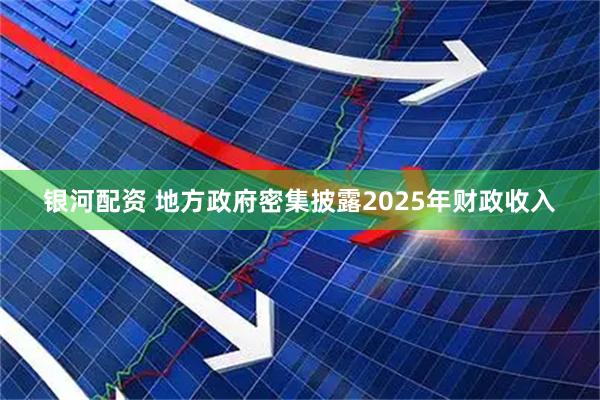 银河配资 地方政府密集披露2025年财政收入